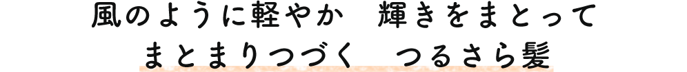 風のように軽やか 輝きをまとって まとまりつづく つるさら髪