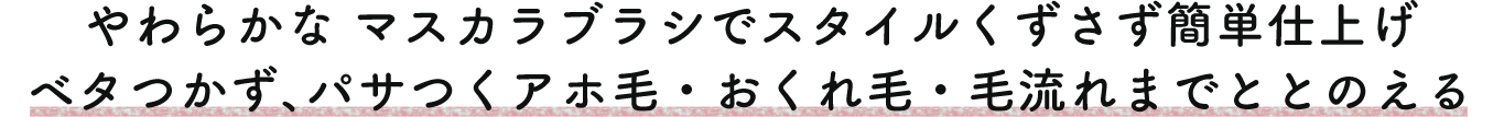 やわらかなマスカラブラシでスタイルくずさず簡単仕上げ ベタつかず、パサつくアホ毛・おくれ毛・毛流れまでととのえる