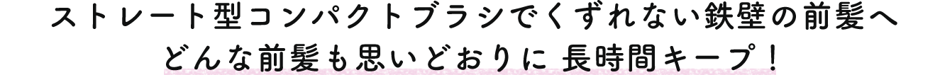 ストレート型コンパクトブラシでくずれない鉄壁の前髪へ どんな前髪も思いどおりに長時間キープ！